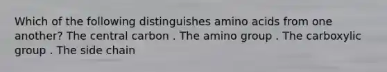 Which of the following distinguishes amino acids from one another? The central carbon . The amino group . The carboxylic group . The side chain