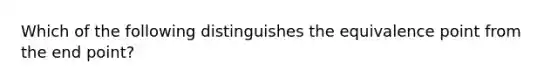 Which of the following distinguishes the equivalence point from the end point?