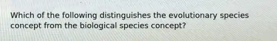 Which of the following distinguishes the evolutionary species concept from the biological species concept?