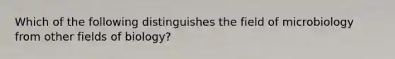 Which of the following distinguishes the field of microbiology from other fields of biology?