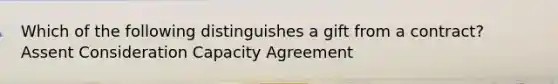 Which of the following distinguishes a gift from a contract? Assent Consideration Capacity Agreement