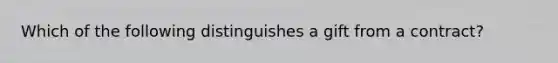 Which of the following distinguishes a gift from a contract?