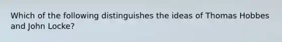 Which of the following distinguishes the ideas of Thomas Hobbes and John Locke?