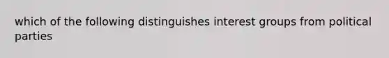 which of the following distinguishes interest groups from political parties