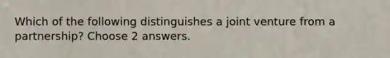 Which of the following distinguishes a joint venture from a partnership? Choose 2 answers.