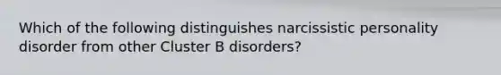 Which of the following distinguishes narcissistic personality disorder from other Cluster B disorders?