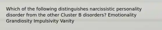 Which of the following distinguishes narcissistic personality disorder from the other Cluster B disorders? Emotionality Grandiosity Impulsivity Vanity