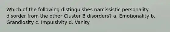 Which of the following distinguishes <a href='https://www.questionai.com/knowledge/kOxfKlLUF8-narcissistic-personality-disorder' class='anchor-knowledge'>narcissistic personality disorder</a> from the other Cluster B disorders? a. Emotionality b. Grandiosity c. Impulsivity d. Vanity