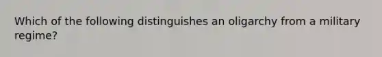 Which of the following distinguishes an oligarchy from a military regime?