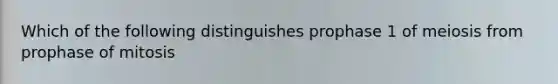 Which of the following distinguishes prophase 1 of meiosis from prophase of mitosis