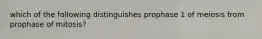 which of the following distinguishes prophase 1 of meiosis from prophase of mitosis?