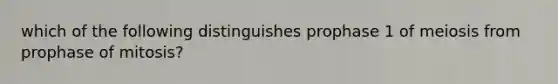 which of the following distinguishes prophase 1 of meiosis from prophase of mitosis?