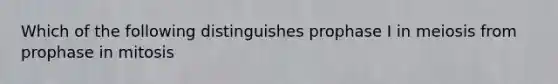 Which of the following distinguishes prophase I in meiosis from prophase in mitosis