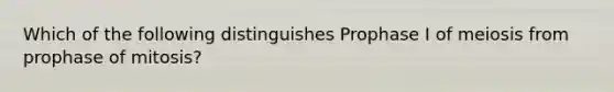 Which of the following distinguishes Prophase I of meiosis from prophase of mitosis?