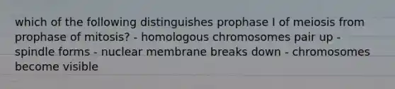 which of the following distinguishes prophase I of meiosis from prophase of mitosis? - homologous chromosomes pair up - spindle forms - nuclear membrane breaks down - chromosomes become visible