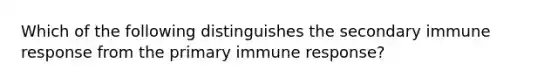 Which of the following distinguishes the secondary immune response from the primary immune response?