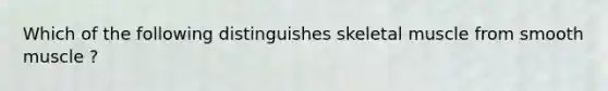 Which of the following distinguishes skeletal muscle from smooth muscle ?