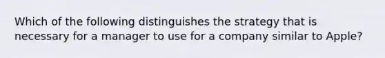 Which of the following distinguishes the strategy that is necessary for a manager to use for a company similar to Apple?