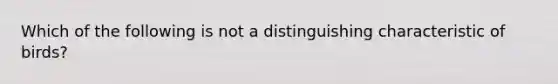 Which of the following is not a distinguishing characteristic of birds?