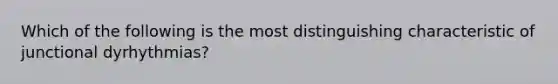 Which of the following is the most distinguishing characteristic of junctional dyrhythmias?