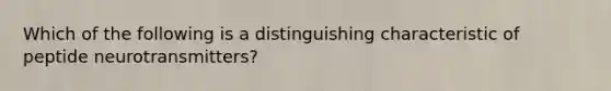 Which of the following is a distinguishing characteristic of peptide neurotransmitters?