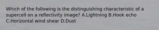 Which of the following is the distinguishing characteristic of a supercell on a reflectivity image? A.Lightning B.Hook echo C.Horizontal wind shear D.Dust