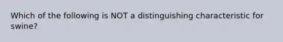 Which of the following is NOT a distinguishing characteristic for swine?