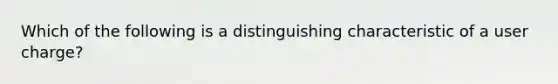 Which of the following is a distinguishing characteristic of a user charge?