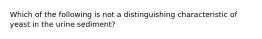 Which of the following is not a distinguishing characteristic of yeast in the urine sediment?