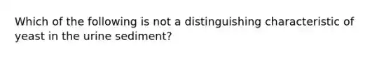 Which of the following is not a distinguishing characteristic of yeast in the urine sediment?