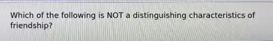 Which of the following is NOT a distinguishing characteristics of friendship?