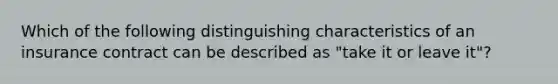 Which of the following distinguishing characteristics of an insurance contract can be described as "take it or leave it"?