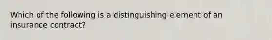 Which of the following is a distinguishing element of an insurance contract?