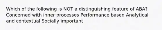 Which of the following is NOT a distinguishing feature of ABA? Concerned with inner processes Performance based Analytical and contextual Socially important