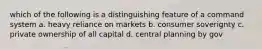 which of the following is a distinguishing feature of a command system a. heavy reliance on markets b. consumer soverignty c. private ownership of all capital d. central planning by gov