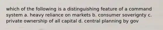 which of the following is a distinguishing feature of a command system a. heavy reliance on markets b. consumer soverignty c. private ownership of all capital d. central planning by gov