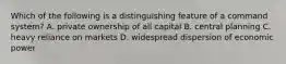 Which of the following is a distinguishing feature of a command system? A. private ownership of all capital B. central planning C. heavy reliance on markets D. widespread dispersion of economic power