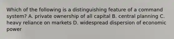 Which of the following is a distinguishing feature of a command system? A. private ownership of all capital B. central planning C. heavy reliance on markets D. widespread dispersion of economic power