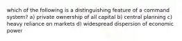 which of the following is a distinguishing feature of a command system? a) private ownership of all capital b) central planning c) heavy reliance on markets d) widespread dispersion of economic power