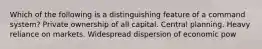 Which of the following is a distinguishing feature of a command system? Private ownership of all capital. Central planning. Heavy reliance on markets. Widespread dispersion of economic pow