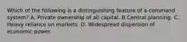 Which of the following is a distinguishing feature of a command system? A. Private ownership of all capital. B Central planning. C. Heavy reliance on markets. D. Widespread dispersion of economic power.