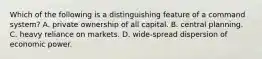 Which of the following is a distinguishing feature of a command system? A. private ownership of all capital. B. central planning. C. heavy reliance on markets. D. wide-spread dispersion of economic power.