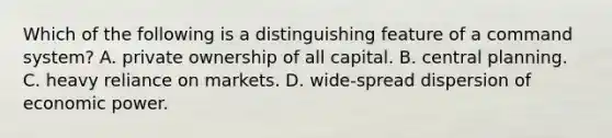 Which of the following is a distinguishing feature of a command system? A. private ownership of all capital. B. central planning. C. heavy reliance on markets. D. wide-spread dispersion of economic power.