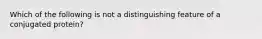 Which of the following is not a distinguishing feature of a conjugated protein?