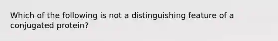 Which of the following is not a distinguishing feature of a conjugated protein?