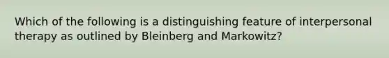 Which of the following is a distinguishing feature of interpersonal therapy as outlined by Bleinberg and Markowitz?