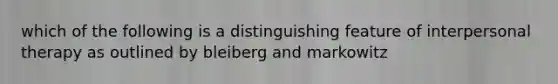 which of the following is a distinguishing feature of interpersonal therapy as outlined by bleiberg and markowitz