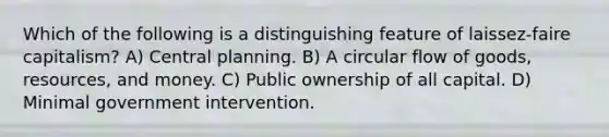 Which of the following is a distinguishing feature of laissez-faire capitalism? A) Central planning. B) A circular flow of goods, resources, and money. C) Public ownership of all capital. D) Minimal government intervention.