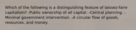 Which of the following is a distinguishing feature of laissez-faire capitalism? -Public ownership of all capital. -Central planning. -Minimal government intervention. -A circular flow of goods, resources, and money.