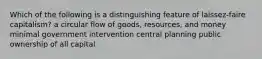 Which of the following is a distinguishing feature of laissez-faire capitalism? a circular flow of goods, resources, and money minimal government intervention central planning public ownership of all capital